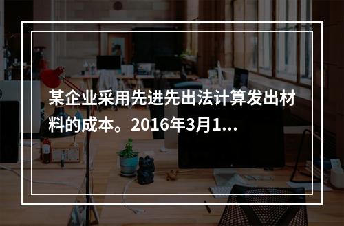 某企业采用先进先出法计算发出材料的成本。2016年3月1日结