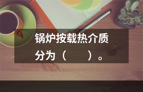 锅炉按载热介质分为（　　）。