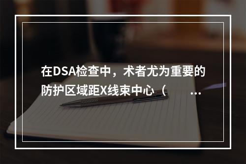 在DSA检查中，术者尤为重要的防护区域距X线束中心（　　）。