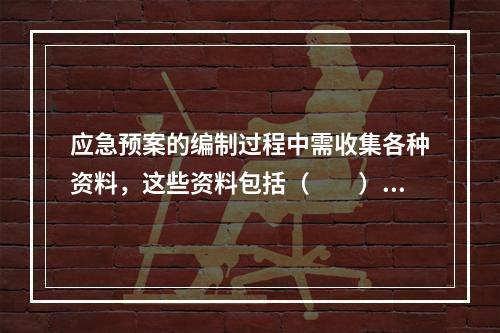 应急预案的编制过程中需收集各种资料，这些资料包括（　　）。