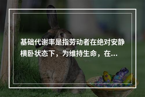 基础代谢率是指劳动者在绝对安静横卧状态下，为维持生命，在单位