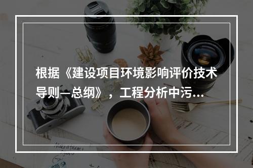 根据《建设项目环境影响评价技术导则—总纲》，工程分析中污染源