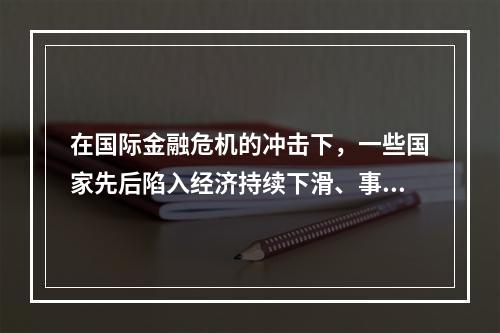 在国际金融危机的冲击下，一些国家先后陷入经济持续下滑、事业率