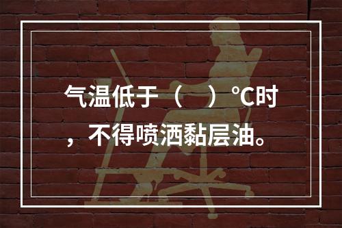 气温低于（　）℃时，不得喷洒黏层油。