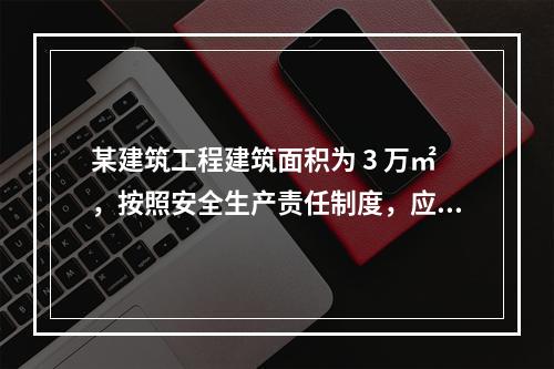 某建筑工程建筑面积为 3 万㎡，按照安全生产责任制度，应配备