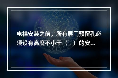 电梯安装之前，所有层门预留孔必须设有高度不小于（　）的安全保