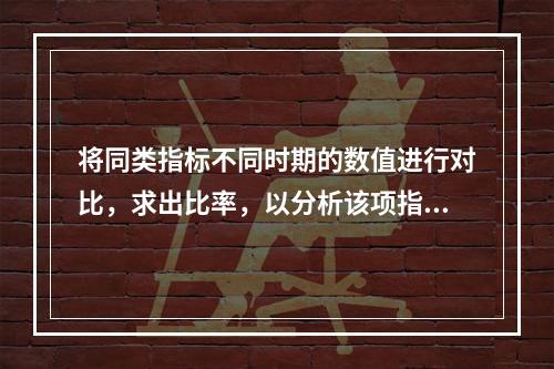 将同类指标不同时期的数值进行对比，求出比率，以分析该项指标的