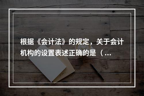 根据《会计法》的规定，关于会计机构的设置表述正确的是（ ）。