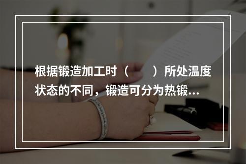 根据锻造加工时（　　）所处温度状态的不同，锻造可分为热锻、温