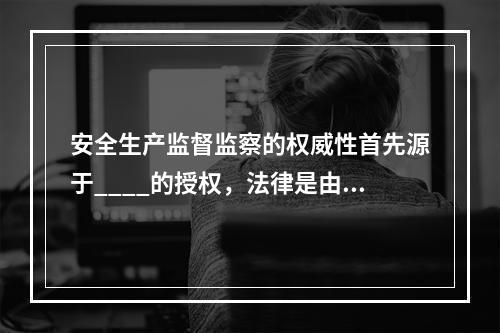 安全生产监督监察的权威性首先源于____的授权，法律是由国