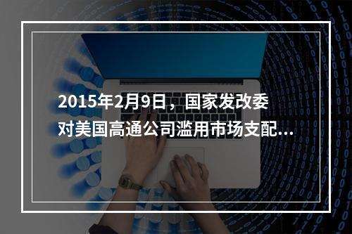 2015年2月9日，国家发改委对美国高通公司滥用市场支配地位