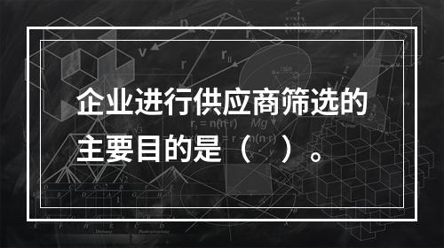 企业进行供应商筛选的主要目的是（　）。