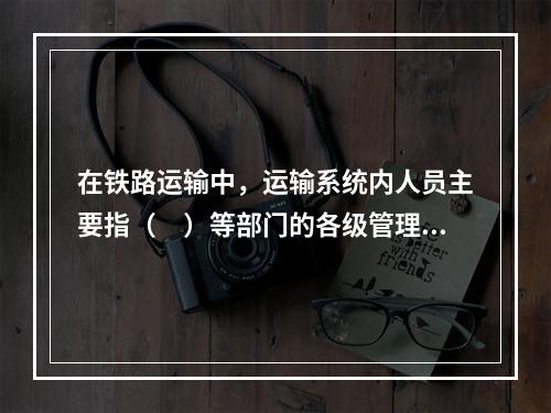 在铁路运输中，运输系统内人员主要指（　）等部门的各级管理人员