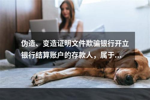 伪造、变造证明文件欺骗银行开立银行结算账户的存款人，属于非经