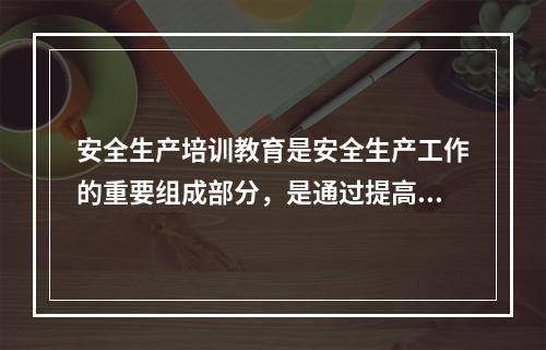 安全生产培训教育是安全生产工作的重要组成部分，是通过提高全体