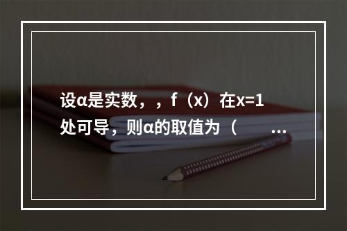 设α是实数，，f（x）在x=1处可导，则α的取值为（　　）