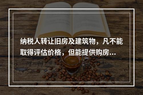 纳税人转让旧房及建筑物，凡不能取得评估价格，但能提供购房发票