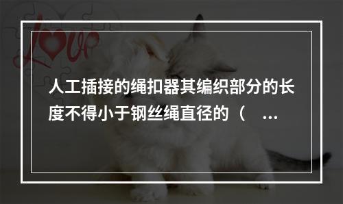 人工插接的绳扣器其编织部分的长度不得小于钢丝绳直径的（　　