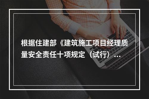 根据住建部《建筑施工项目经理质量安全责任十项规定（试行）》、