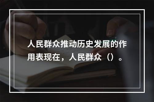 人民群众推动历史发展的作用表现在，人民群众（）。