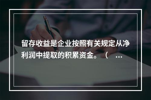 留存收益是企业按照有关规定从净利润中提取的积累资金。（　　）