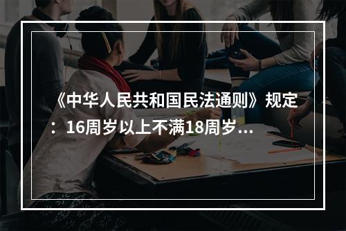 《中华人民共和国民法通则》规定：16周岁以上不满18周岁的公