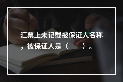 汇票上未记载被保证人名称，被保证人是（　　）。