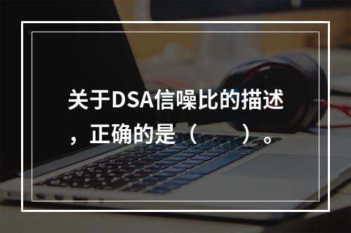 关于DSA信噪比的描述，正确的是（　　）。