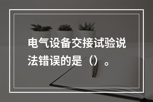 电气设备交接试验说法错误的是（）。