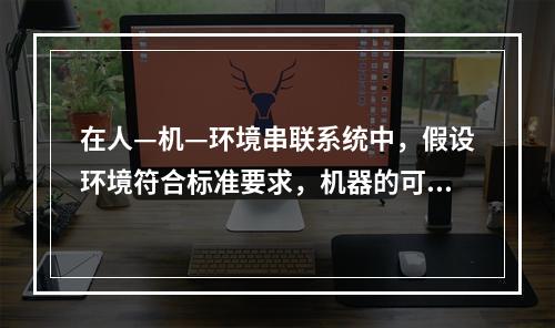 在人—机—环境串联系统中，假设环境符合标准要求，机器的可靠度