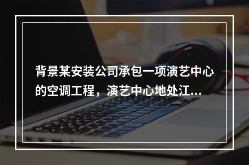 背景某安装公司承包一项演艺中心的空调工程，演艺中心地处江边(