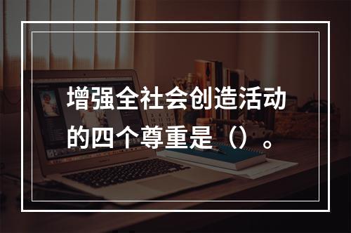 增强全社会创造活动的四个尊重是（）。