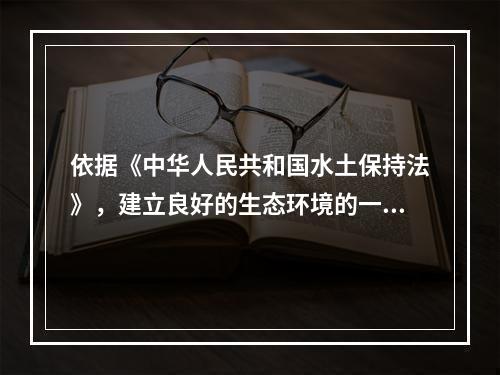 依据《中华人民共和国水土保持法》，建立良好的生态环境的一项根