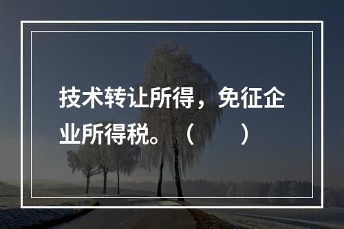 技术转让所得，免征企业所得税。（　　）