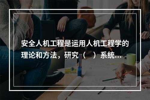 安全人机工程是运用人机工程学的理论和方法，研究（　）系统的安