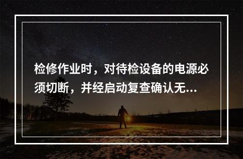 检修作业时，对待检设备的电源必须切断，并经启动复查确认无电