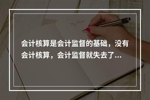 会计核算是会计监督的基础，没有会计核算，会计监督就失去了依据