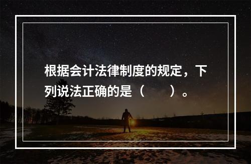 根据会计法律制度的规定，下列说法正确的是（　　）。