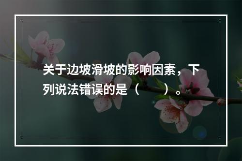 关于边坡滑坡的影响因素，下列说法错误的是（　　）。