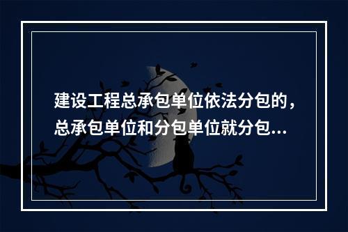 建设工程总承包单位依法分包的，总承包单位和分包单位就分包工程