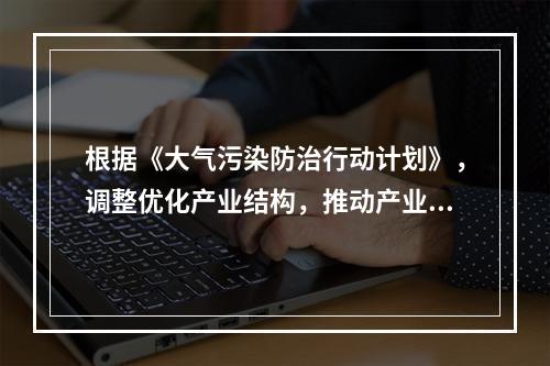 根据《大气污染防治行动计划》，调整优化产业结构，推动产业转型