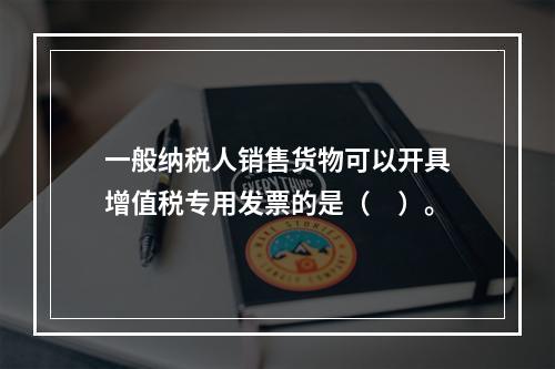 一般纳税人销售货物可以开具增值税专用发票的是（　）。