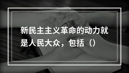 新民主主义革命的动力就是人民大众，包括（）