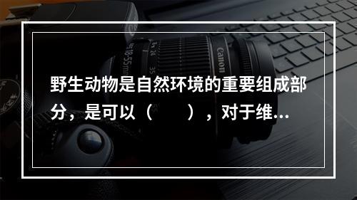 野生动物是自然环境的重要组成部分，是可以（　　），对于维护生