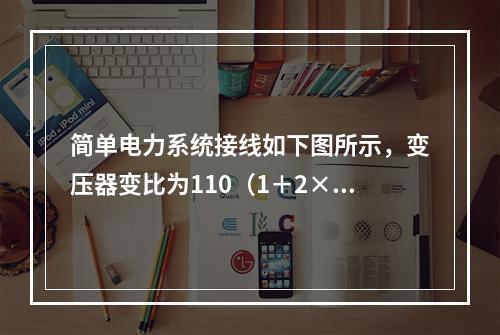 简单电力系统接线如下图所示，变压器变比为110（1＋2×2