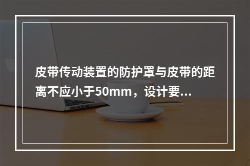 皮带传动装置的防护罩与皮带的距离不应小于50mm，设计要合