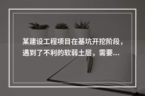 某建设工程项目在基坑开挖阶段，遇到了不利的软弱土层，需要进行