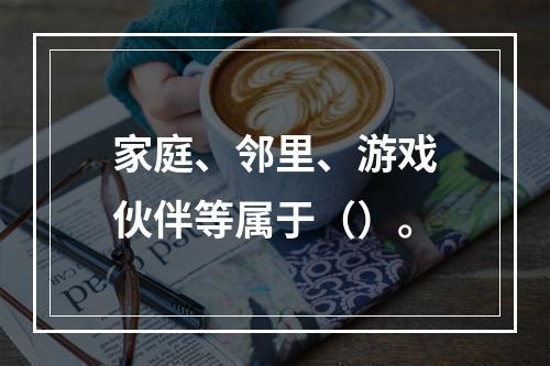 家庭、邻里、游戏伙伴等属于（）。