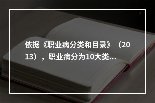 依据《职业病分类和目录》（2013），职业病分为10大类13