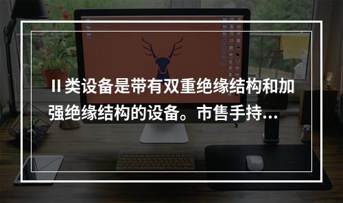 Ⅱ类设备是带有双重绝缘结构和加强绝缘结构的设备。市售手持电动